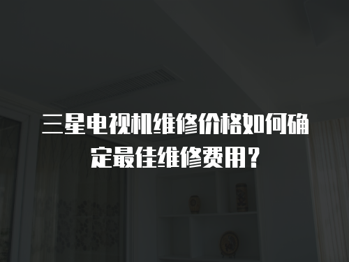 三星電視機(jī)維修價(jià)格如何確定最佳維修費(fèi)用？