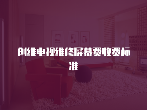 創維電視維修屏幕費收費標準
