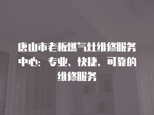 唐山市老板燃?xì)庠罹S修服務(wù)中心：專業(yè)、快捷、可靠的維修服務(wù)