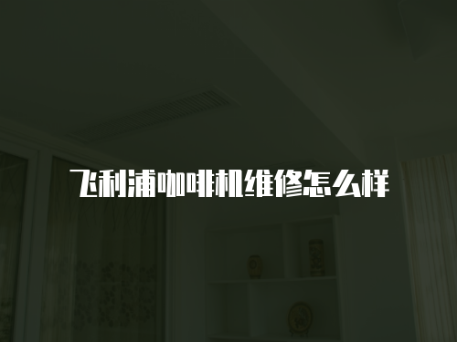 飛利浦咖啡機維修怎么樣