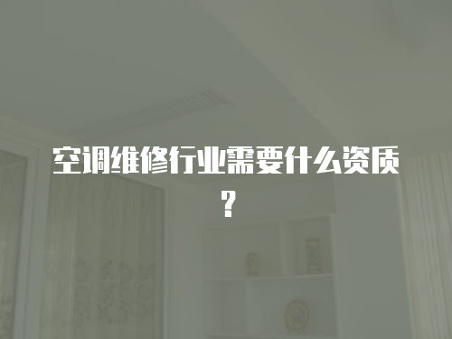 空調(diào)維修行業(yè)需要什么資質(zhì)？