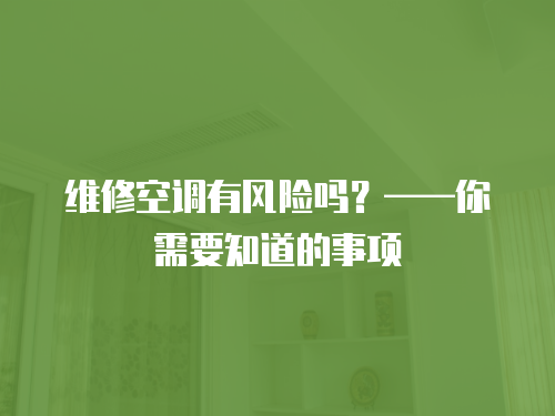 維修空調(diào)有風(fēng)險(xiǎn)嗎？——你需要知道的事項(xiàng)