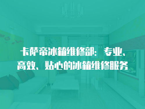卡薩帝冰箱維修部：專業(yè)、高效、貼心的冰箱維修服務(wù)
