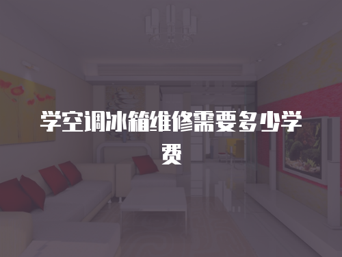 學空調冰箱維修需要多少學費
