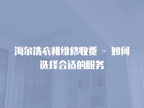 海爾洗衣機維修收費 - 如何選擇合適的服務