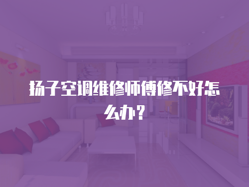 揚子空調維修師傅修不好怎么辦？
