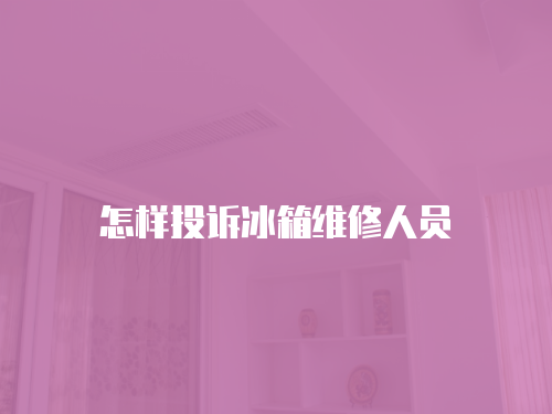 怎樣投訴冰箱維修人員