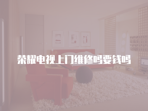 榮耀電視上門維修嗎要錢嗎