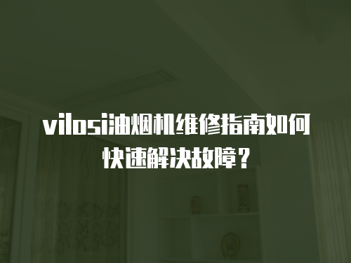 vilosi油煙機維修指南如何快速解決故障？
