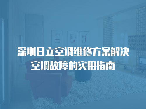 深圳日立空調維修方案解決空調故障的實用指南