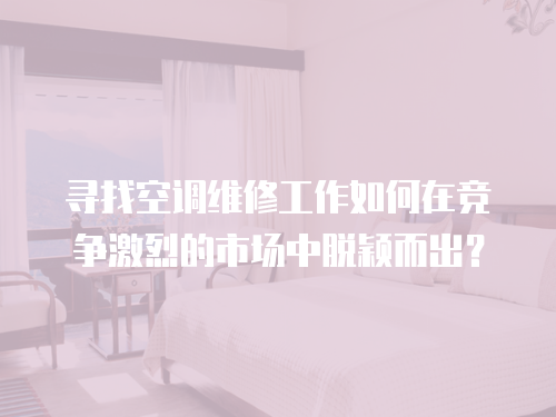 尋找空調(diào)維修工作如何在競爭激烈的市場中脫穎而出？