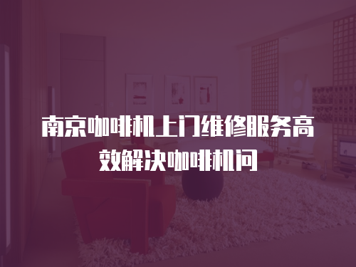 南京咖啡機上門維修服務高效解決咖啡機問