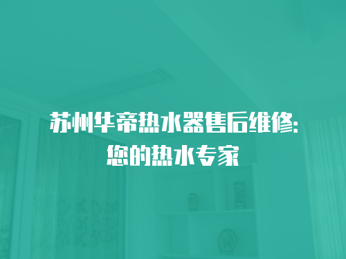 蘇州華帝熱水器售后維修：您的熱水專家