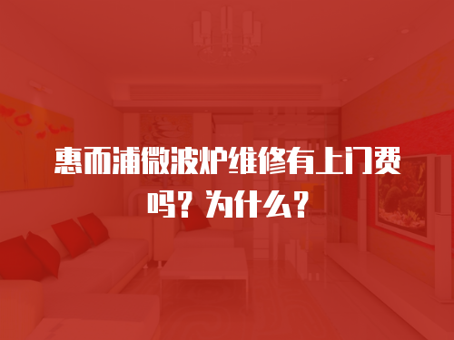 惠而浦微波爐維修有上門費嗎？為什么？