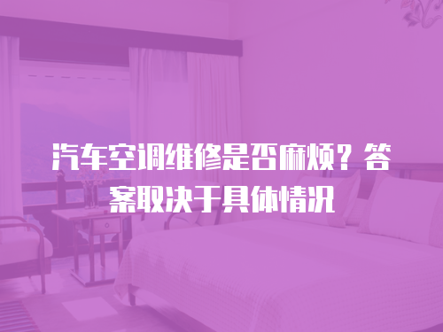 汽車空調維修是否麻煩？答案取決于具體情況
