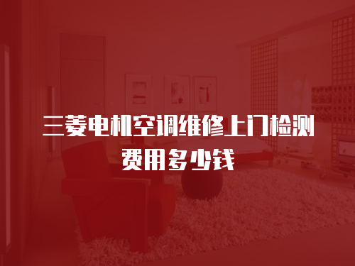 三菱電機空調(diào)維修上門檢測費用多少錢