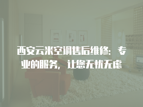 西安云米空調售后維修：專業的服務，讓您無憂無慮