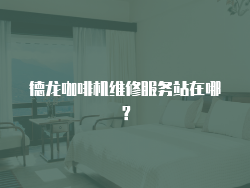 德龍咖啡機維修服務站在哪？