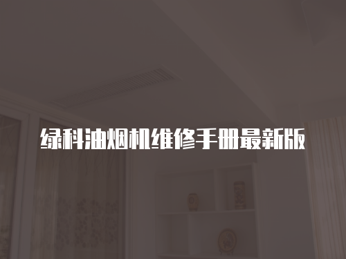 綠科油煙機(jī)維修手冊(cè)最新版