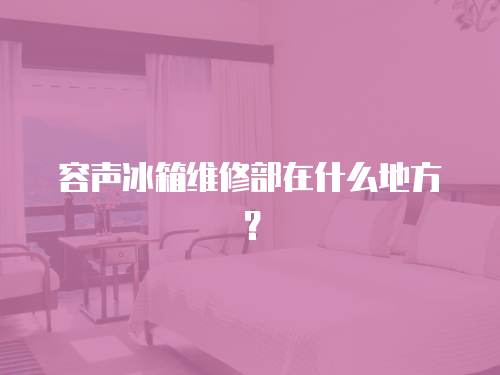 容聲冰箱維修部在什么地方？