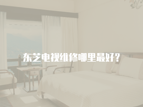 東芝電視維修哪里最好？