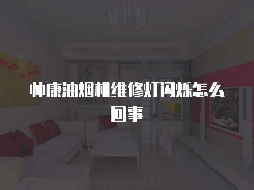 帥康油煙機維修燈閃爍怎么回事