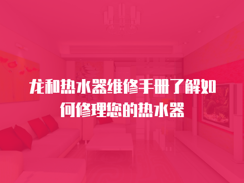 龍和熱水器維修手冊(cè)了解如何修理您的熱水器