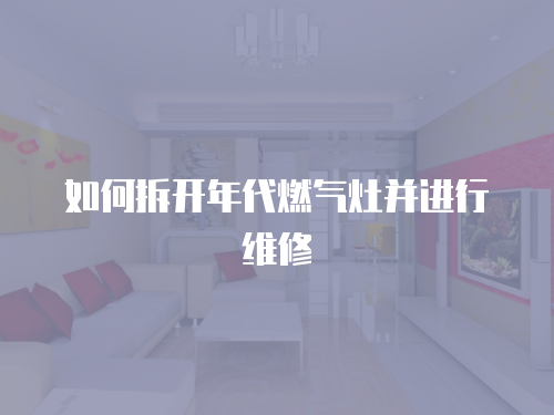 如何拆開(kāi)年代燃?xì)庠畈⑦M(jìn)行維修