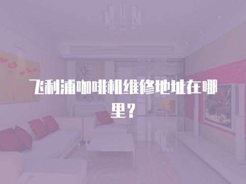 飛利浦咖啡機維修地址在哪里？