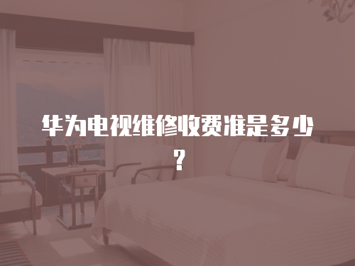 華為電視維修收費準是多少？