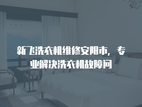 新飛洗衣機(jī)維修安陽(yáng)市，專業(yè)解決洗衣機(jī)故障問(wèn)