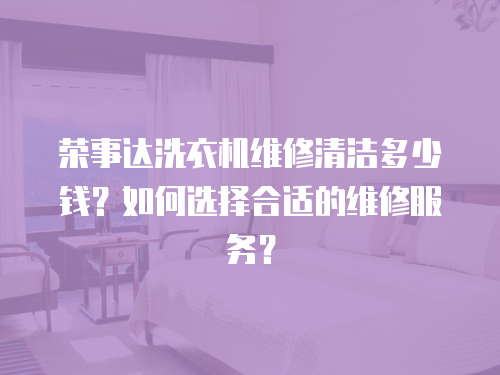 榮事達洗衣機維修清潔多少錢？如何選擇合適的維修服務？