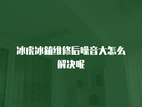 冰虎冰箱維修后噪音大怎么解決呢