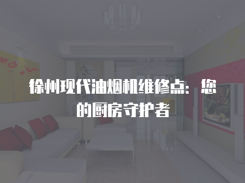 徐州現(xiàn)代油煙機(jī)維修點(diǎn)：您的廚房守護(hù)者