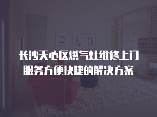 長沙天心區(qū)燃?xì)庠罹S修上門服務(wù)方便快捷的解決方案