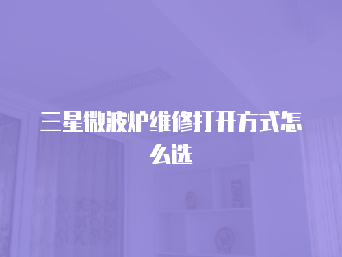 三星微波爐維修打開(kāi)方式怎么選