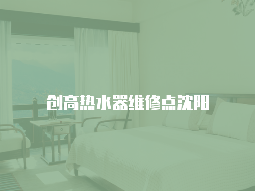 創(chuàng)高熱水器維修點(diǎn)沈陽