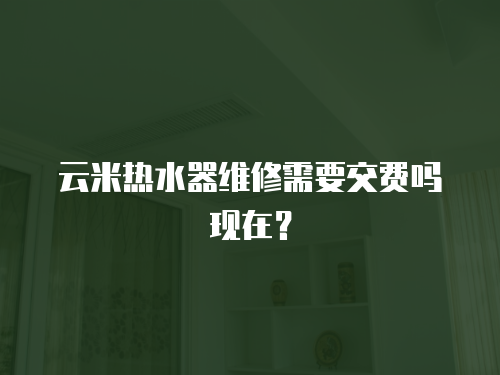 云米熱水器維修需要交費嗎現在？