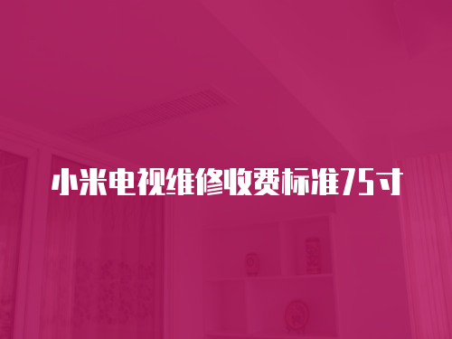 小米電視維修收費(fèi)標(biāo)準(zhǔn)75寸