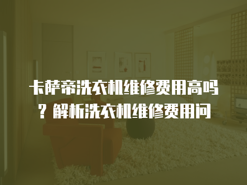 卡薩帝洗衣機(jī)維修費用高嗎？解析洗衣機(jī)維修費用問