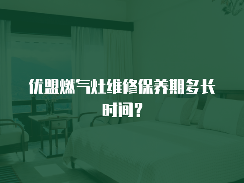 優(yōu)盟燃?xì)庠罹S修保養(yǎng)期多長(zhǎng)時(shí)間？