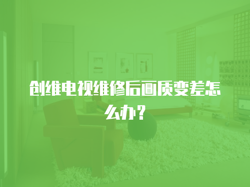 創維電視維修后畫質變差怎么辦？