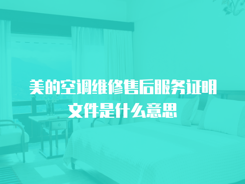 美的空調維修售后服務證明文件是什么意思