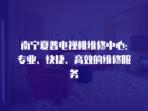 南寧夏普電視機維修中心：專業、快捷、高效的維修服務