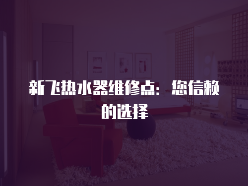 新飛熱水器維修點：您信賴的選擇