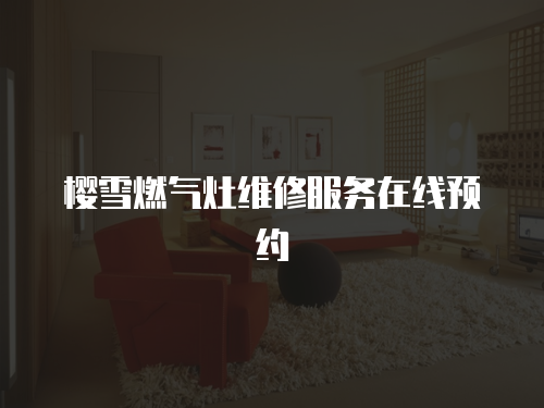 櫻雪燃氣灶維修服務(wù)在線預(yù)約
