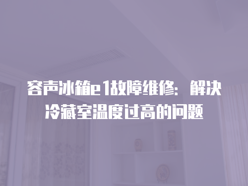 容聲冰箱e1故障維修：解決冷藏室溫度過高的問題