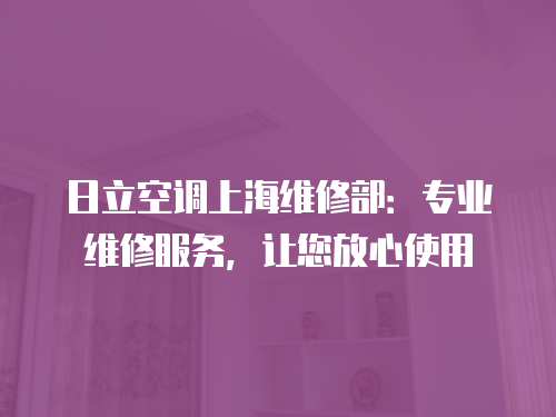 日立空調上海維修部：專業維修服務，讓您放心使用