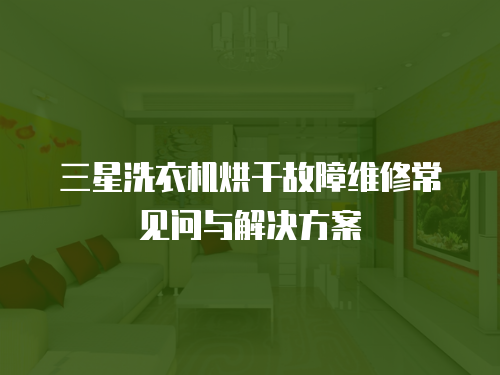 三星洗衣機(jī)烘干故障維修常見(jiàn)問(wèn)與解決方案