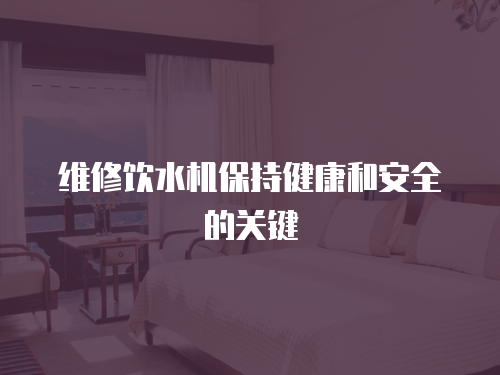 維修飲水機保持健康和安全的關(guān)鍵